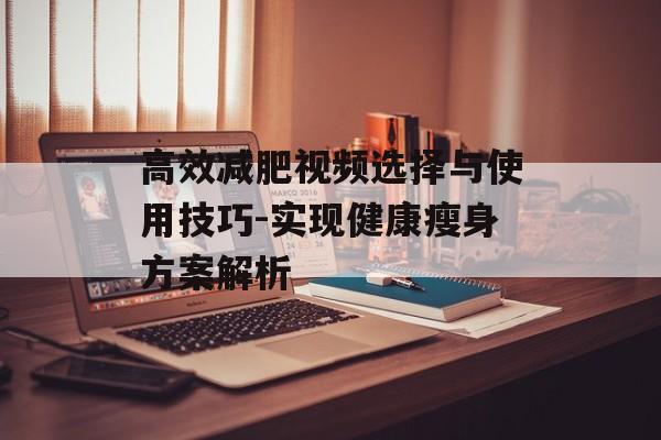 高效减肥视频选择与使用技巧-实现健康瘦身方案解析