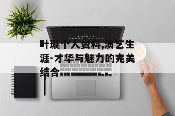 叶璇个人资料,演艺生涯-才华与魅力的完美结合 叶璇个人资料,演艺生涯-才华与魅力的完美结合
