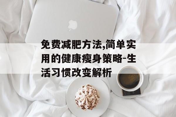 免费减肥方法,简单实用的健康瘦身策略-生活习惯改变解析 免费减肥方法,简单实用的健康瘦身策略-生活习惯改变解析