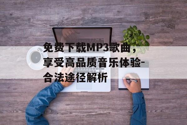 免费下载MP3歌曲，享受高品质音乐体验-合法途径解析