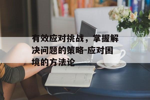 有效应对挑战,掌握解决问题的策略-应对困境的方法论 有效应对挑战,掌握解决问题的策略-应对困境的方法论