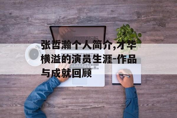 张哲瀚个人简介,才华横溢的演员生涯-作品与成就回顾 张哲瀚个人简介,才华横溢的演员生涯-作品与成就回顾