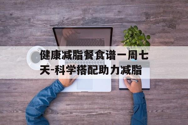健康减脂餐食谱一周七天-科学搭配助力减脂