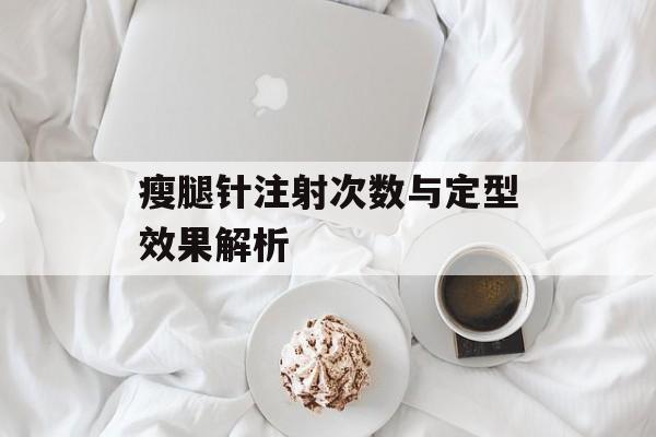 瘦腿针注射次数与定型效果解析
