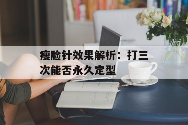 瘦脸针效果解析：打三次能否永久定型