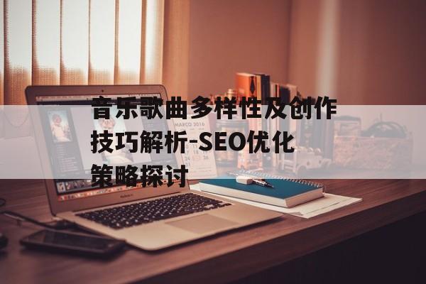 音乐歌曲多样性及创作技巧解析-SEO优化策略探讨