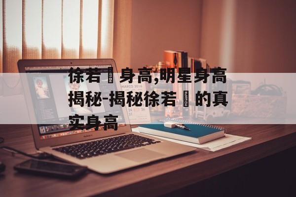 徐若瑄身高,明星身高揭秘-揭秘徐若瑄的真实身高