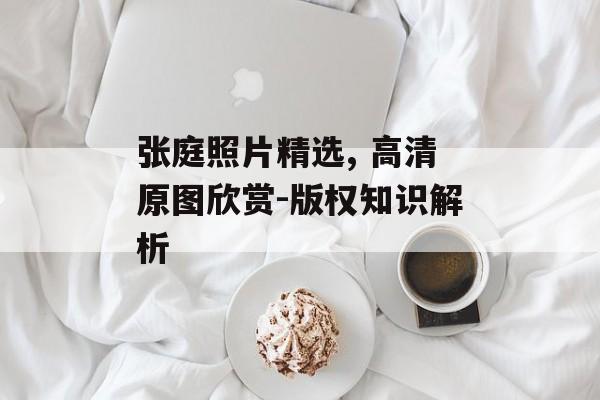 张庭照片精选, 高清原图欣赏-版权知识解析