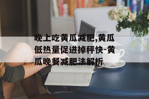 晚上吃黄瓜减肥,黄瓜低热量促进掉秤快-黄瓜晚餐减肥法解析