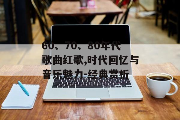 60、70、80年代歌曲红歌,时代回忆与音乐魅力-经典赏析