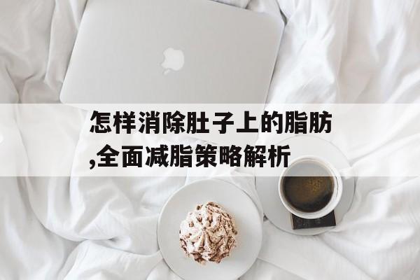 怎样消除肚子上的脂肪,全面减脂策略解析