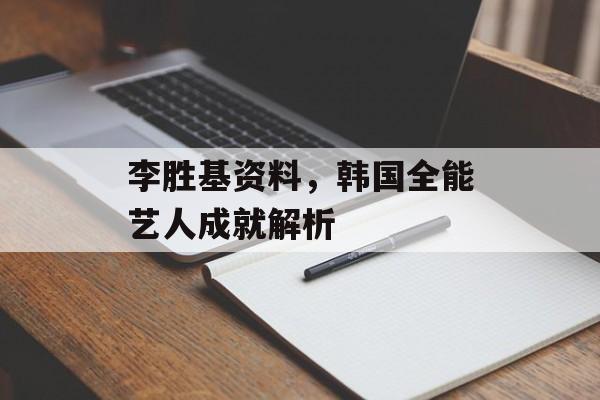 李胜基资料，韩国全能艺人成就解析