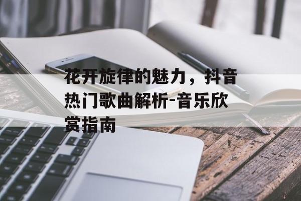 花开旋律的魅力，抖音热门歌曲解析-音乐欣赏指南