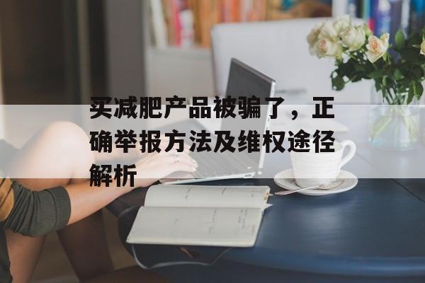 买减肥产品被骗了，正确举报方法及维权途径解析