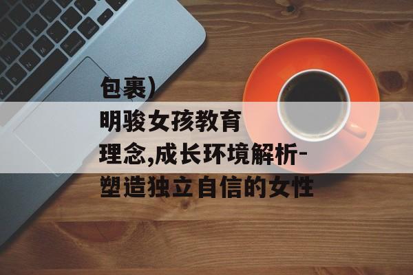 包裹）
明骏女孩教育理念,成长环境解析-塑造独立自信的女性