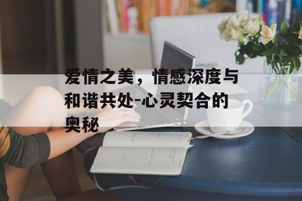 爱情之美，情感深度与和谐共处-心灵契合的奥秘