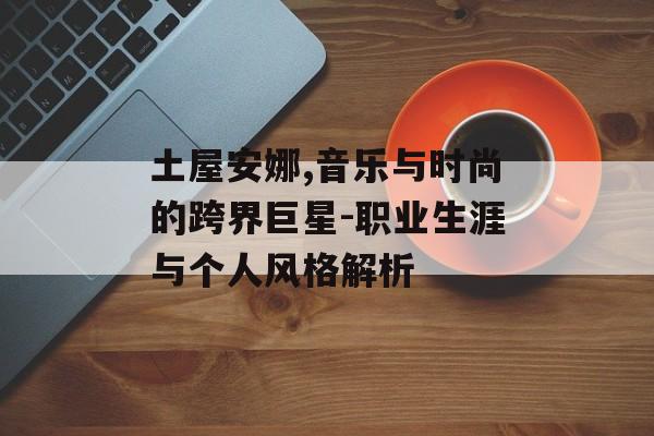 土屋安娜,音乐与时尚的跨界巨星-职业生涯与个人风格解析