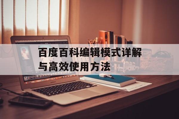 百度百科编辑模式详解与高效使用方法