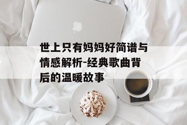 世上只有妈妈好简谱与情感解析-经典歌曲背后的温暖故事 世上只有妈妈好简谱与情感解析-经典歌曲背后的温暖故事