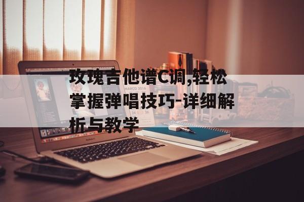 玫瑰吉他谱C调,轻松掌握弹唱技巧-详细解析与教学 玫瑰吉他谱C调,轻松掌握弹唱技巧-详细解析与教学
