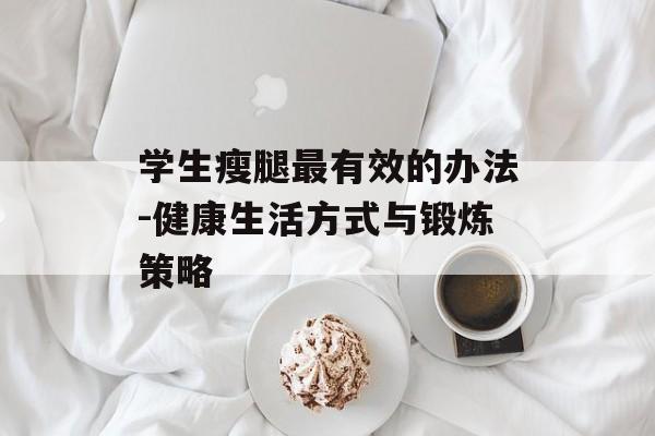 学生瘦腿最有效的办法-健康生活方式与锻炼策略 学生瘦腿最有效的办法-健康生活方式与锻炼策略