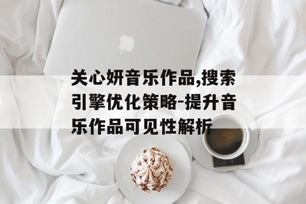 关心妍音乐作品,搜索引擎优化策略-提升音乐作品可见性解析 关心妍音乐作品,搜索引擎优化策略-提升音乐作品可见性解析