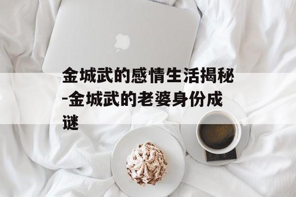 金城武的感情生活揭秘-金城武的老婆身份成谜