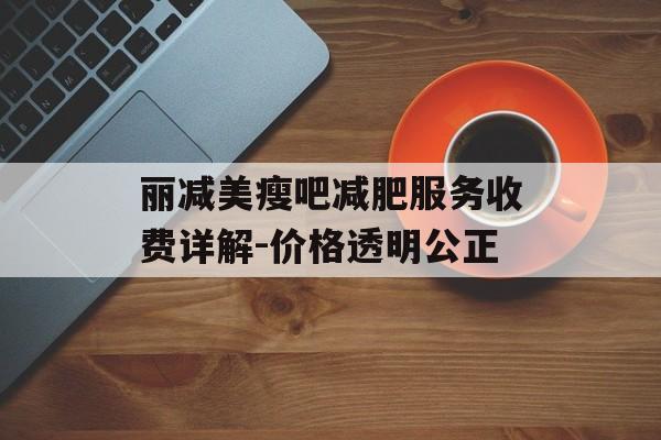 丽减美瘦吧减肥服务收费详解-价格透明公正