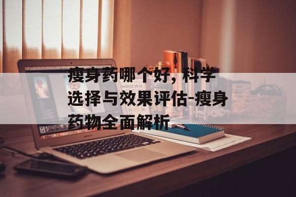 瘦身药哪个好, 科学选择与效果评估-瘦身药物全面解析