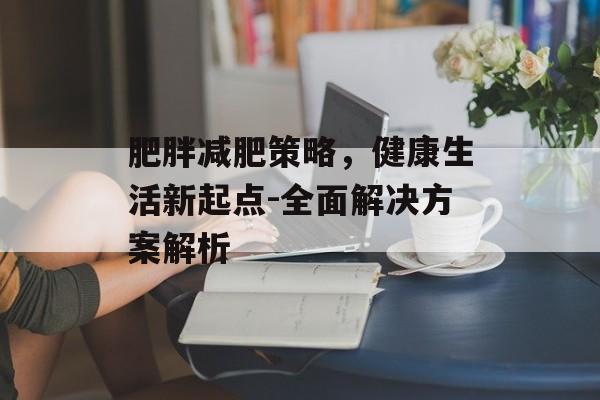 肥胖减肥策略，健康生活新起点-全面解决方案解析
