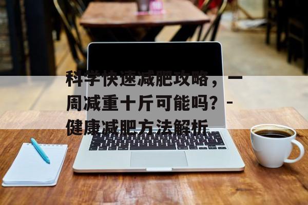 科学快速减肥攻略，一周减重十斤可能吗？-健康减肥方法解析