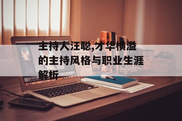 主持人汪聪,才华横溢的主持风格与职业生涯解析