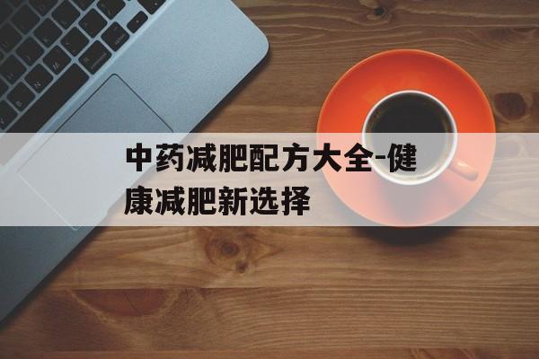 中药减肥配方大全-健康减肥新选择
