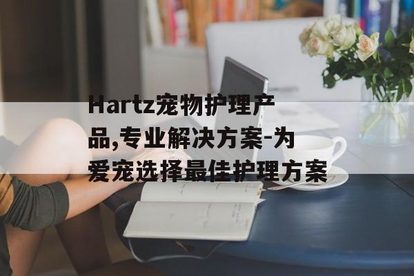 Hartz宠物护理产品,专业解决方案-为爱宠选择最佳护理方案