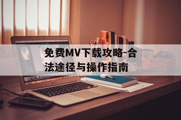 免费MV下载攻略-合法途径与操作指南