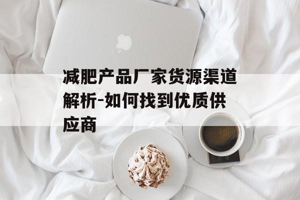减肥产品厂家货源渠道解析-如何找到优质供应商