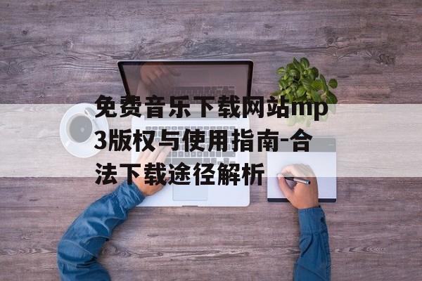 免费音乐下载网站mp3版权与使用指南-合法下载途径解析