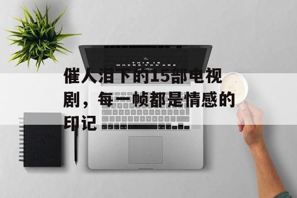 催人泪下的15部电视剧，每一帧都是情感的印记