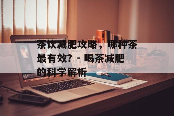 茶饮减肥攻略，哪种茶最有效？- 喝茶减肥的科学解析