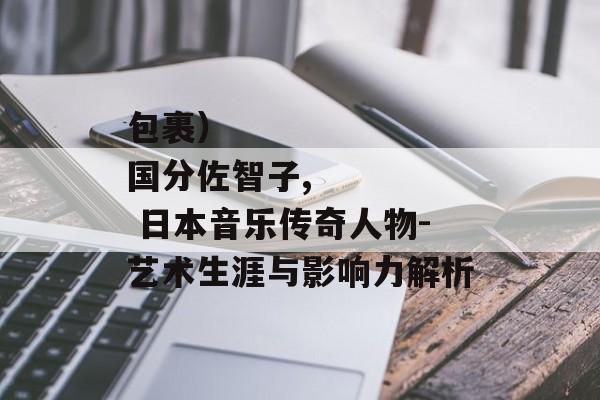 包裹）
国分佐智子, 日本音乐传奇人物-艺术生涯与影响力解析