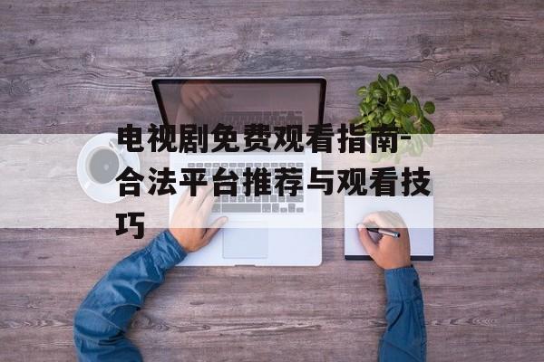 电视剧免费观看指南-合法平台推荐与观看技巧