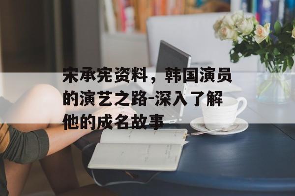 宋承宪资料，韩国演员的演艺之路-深入了解他的成名故事