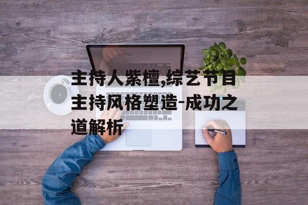 主持人紫檀,综艺节目主持风格塑造-成功之道解析