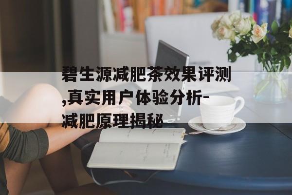 碧生源减肥茶效果评测,真实用户体验分析-减肥原理揭秘