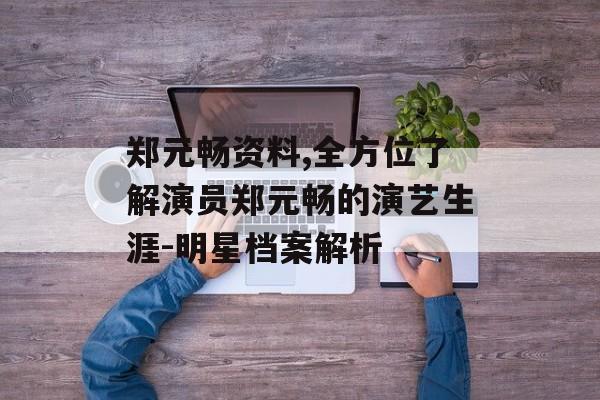 郑元畅资料,全方位了解演员郑元畅的演艺生涯-明星档案解析