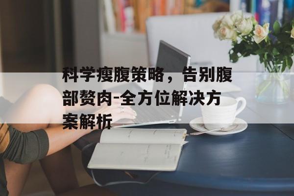 科学瘦腹策略,告别腹部赘肉-全方位解决方案解析 科学瘦腹策略,告别腹部赘肉-全方位解决方案解析