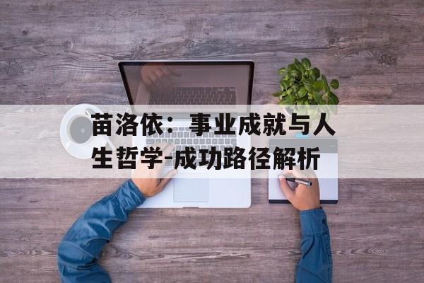 苗洛依：事业成就与人生哲学-成功路径解析