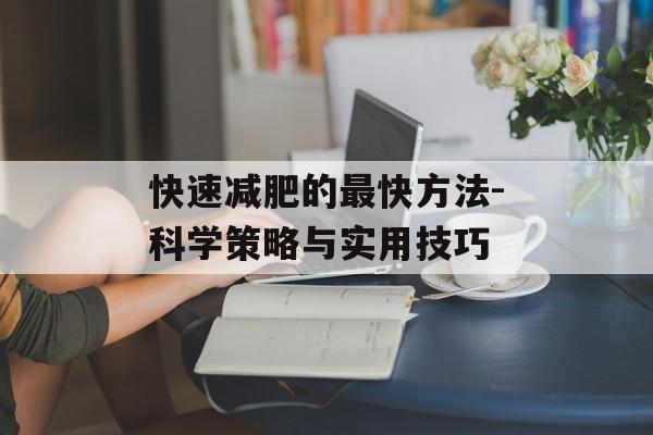 快速减肥的最快方法-科学策略与实用技巧 快速减肥的最快方法-科学策略与实用技巧