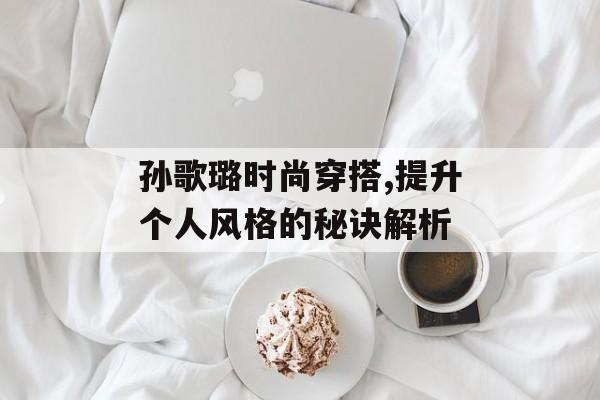孙歌璐时尚穿搭,提升个人风格的秘诀解析 孙歌璐时尚穿搭,提升个人风格的秘诀解析