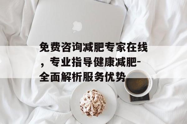 免费咨询减肥专家在线,专业指导健康减肥-全面解析服务优势 免费咨询减肥专家在线,专业指导健康减肥-全面解析服务优势